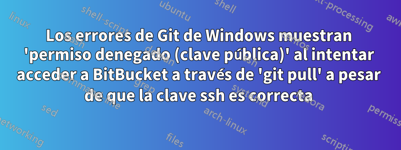 Los errores de Git de Windows muestran 'permiso denegado (clave pública)' al intentar acceder a BitBucket a través de 'git pull' a pesar de que la clave ssh es correcta