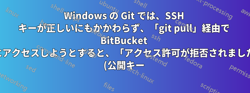 Windows の Git では、SSH キーが正しいにもかかわらず、「git pull」経由で BitBucket にアクセスしようとすると、「アクセス許可が拒否されました (公開キー)」というエラーが発生します。