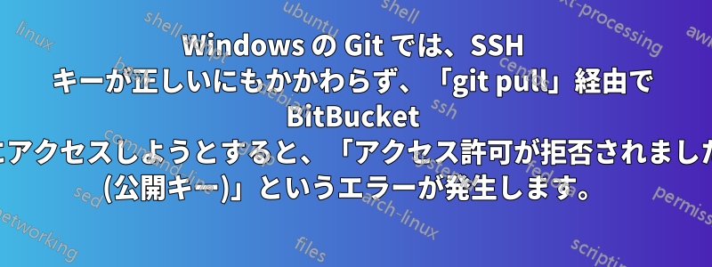 Windows の Git では、SSH キーが正しいにもかかわらず、「git pull」経由で BitBucket にアクセスしようとすると、「アクセス許可が拒否されました (公開キー)」というエラーが発生します。