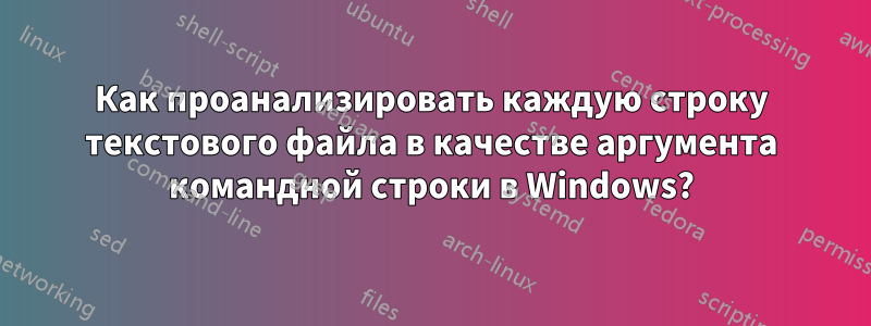 Как проанализировать каждую строку текстового файла в качестве аргумента командной строки в Windows?