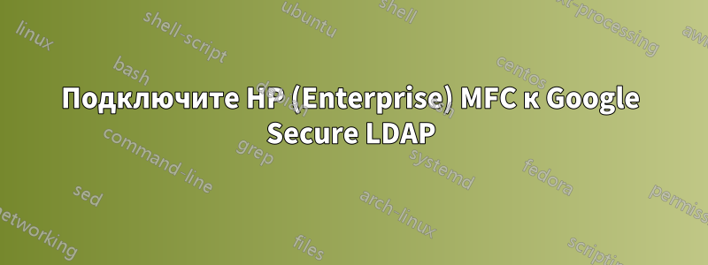 Подключите HP (Enterprise) MFC к Google Secure LDAP