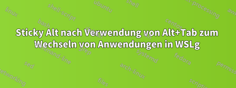 Sticky Alt nach Verwendung von Alt+Tab zum Wechseln von Anwendungen in WSLg