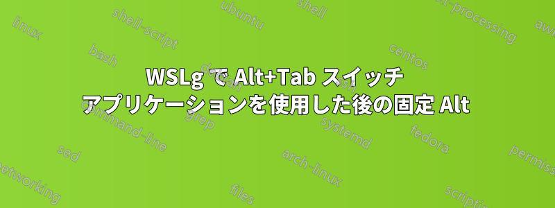 WSLg で Alt+Tab スイッチ アプリケーションを使用した後の固定 Alt