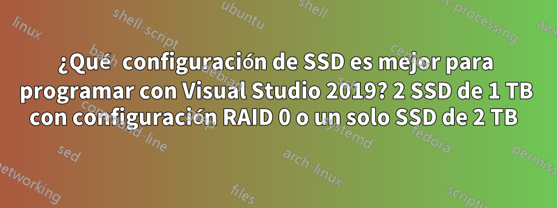 ¿Qué configuración de SSD es mejor para programar con Visual Studio 2019? 2 SSD de 1 TB con configuración RAID 0 o un solo SSD de 2 TB 