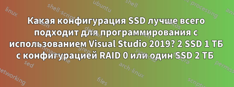 Какая конфигурация SSD лучше всего подходит для программирования с использованием Visual Studio 2019? 2 SSD 1 ТБ с конфигурацией RAID 0 или один SSD 2 ТБ 