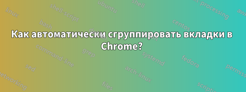 Как автоматически сгруппировать вкладки в Chrome?