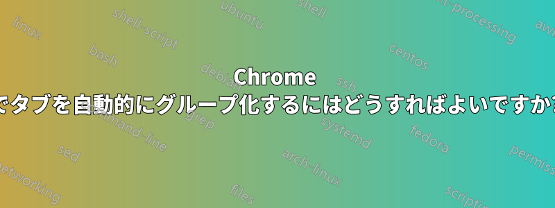 Chrome でタブを自動的にグループ化するにはどうすればよいですか?