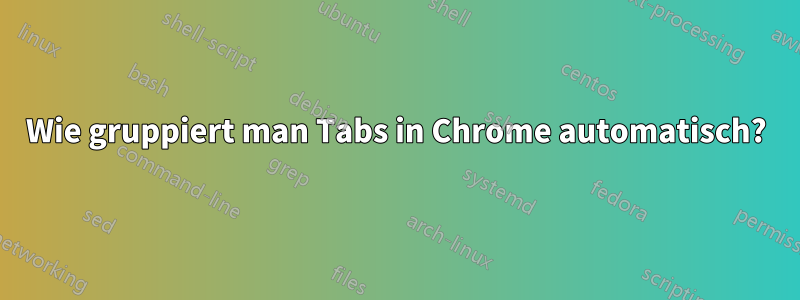 Wie gruppiert man Tabs in Chrome automatisch?