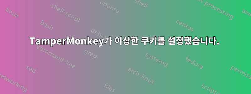 TamperMonkey가 이상한 쿠키를 설정했습니다.