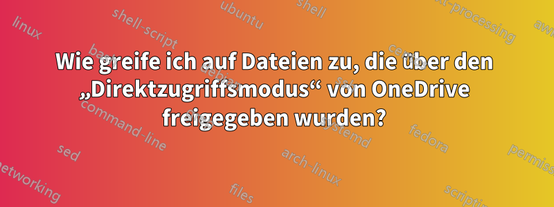 Wie greife ich auf Dateien zu, die über den „Direktzugriffsmodus“ von OneDrive freigegeben wurden?