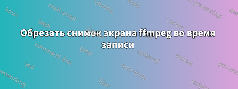 Обрезать снимок экрана ffmpeg во время записи