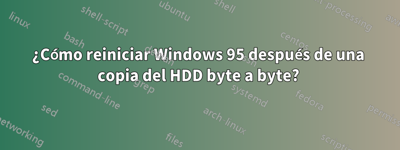 ¿Cómo reiniciar Windows 95 después de una copia del HDD byte a byte?