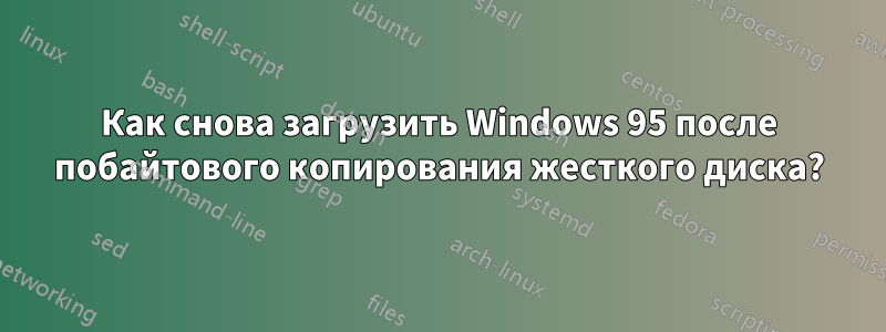 Как снова загрузить Windows 95 после побайтового копирования жесткого диска?