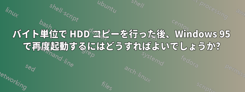 バイト単位で HDD コピーを行った後、Windows 95 で再度起動するにはどうすればよいでしょうか?