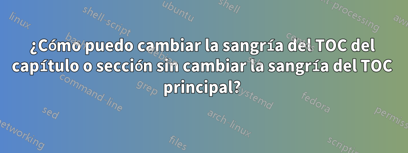 ¿Cómo puedo cambiar la sangría del TOC del capítulo o sección sin cambiar la sangría del TOC principal?