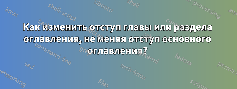 Как изменить отступ главы или раздела оглавления, не меняя отступ основного оглавления?