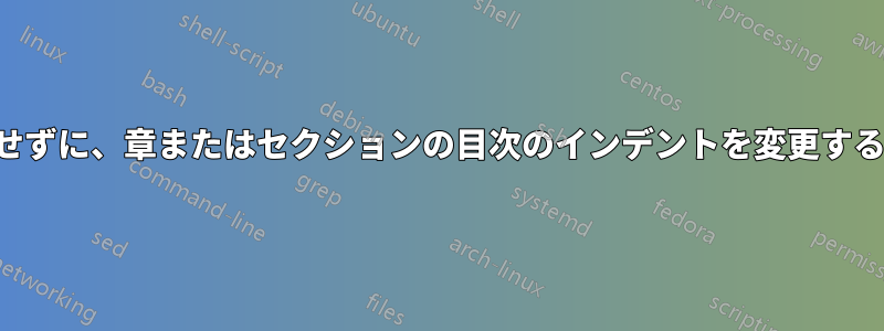 メインの目次のインデントを変更せずに、章またはセクションの目次のインデントを変更するにはどうすればよいでしょうか。