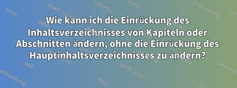 Wie kann ich die Einrückung des Inhaltsverzeichnisses von Kapiteln oder Abschnitten ändern, ohne die Einrückung des Hauptinhaltsverzeichnisses zu ändern?