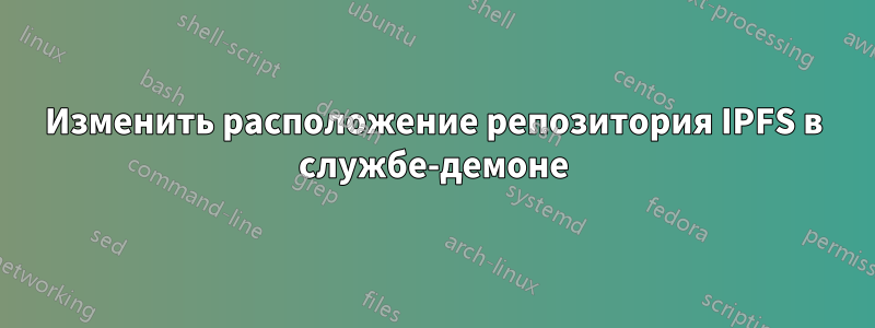 Изменить расположение репозитория IPFS в службе-демоне