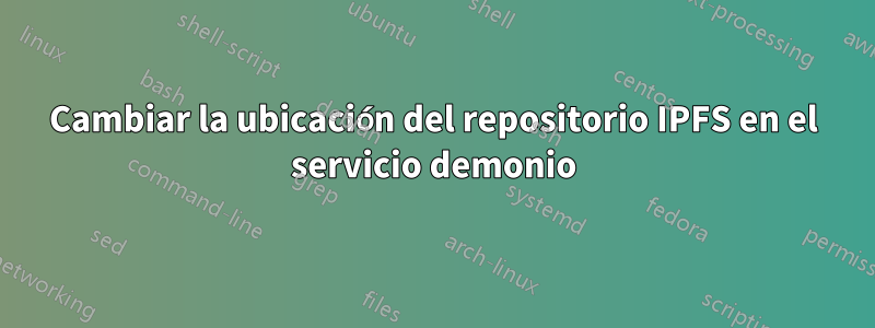 Cambiar la ubicación del repositorio IPFS en el servicio demonio