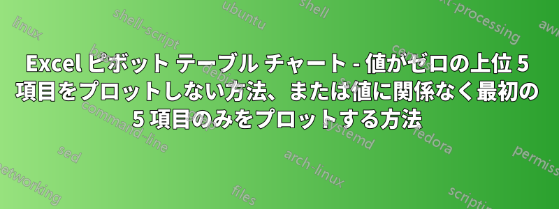 Excel ピボット テーブル チャート - 値がゼロの上位 5 項目をプロットしない方法、または値に関係なく最初の 5 項目のみをプロットする方法