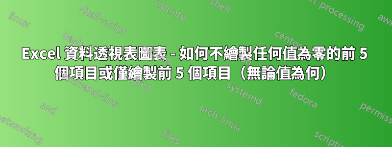 Excel 資料透視表圖表 - 如何不繪製任何值為零的前 5 個項目或僅繪製前 5 個項目（無論值為何）