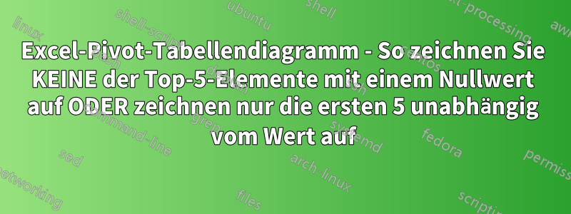 Excel-Pivot-Tabellendiagramm - So zeichnen Sie KEINE der Top-5-Elemente mit einem Nullwert auf ODER zeichnen nur die ersten 5 unabhängig vom Wert auf