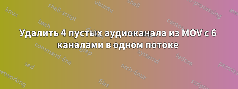 Удалить 4 пустых аудиоканала из MOV с 6 каналами в одном потоке