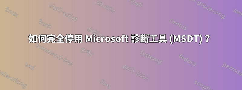 如何完全停用 Microsoft 診斷工具 (MSDT)？