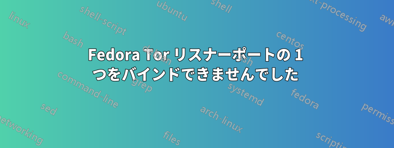 Fedora Tor リスナーポートの 1 つをバインドできませんでした