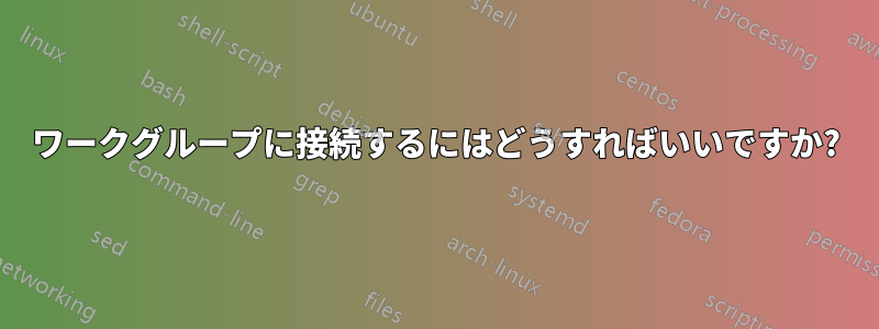 ワークグループに接続するにはどうすればいいですか?