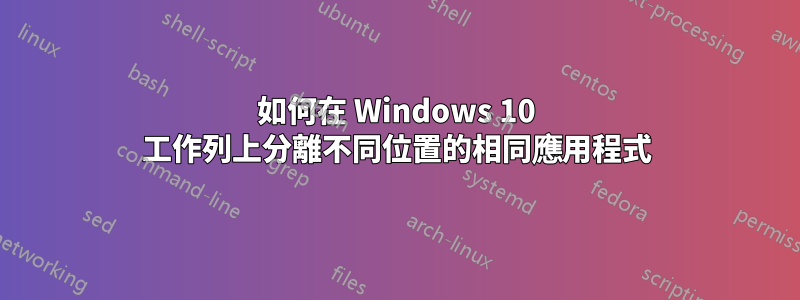 如何在 Windows 10 工作列上分離不同位置的相同應用程式