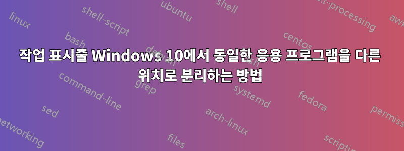 작업 표시줄 Windows 10에서 동일한 응용 프로그램을 다른 위치로 분리하는 방법