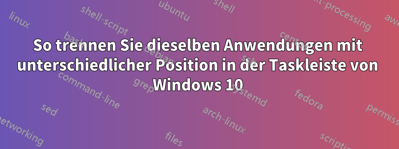 So trennen Sie dieselben Anwendungen mit unterschiedlicher Position in der Taskleiste von Windows 10