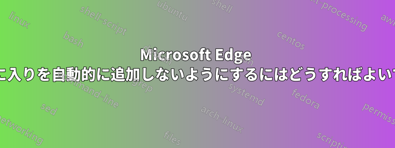 Microsoft Edge がお気に入りを自動的に追加しないようにするにはどうすればよいですか?