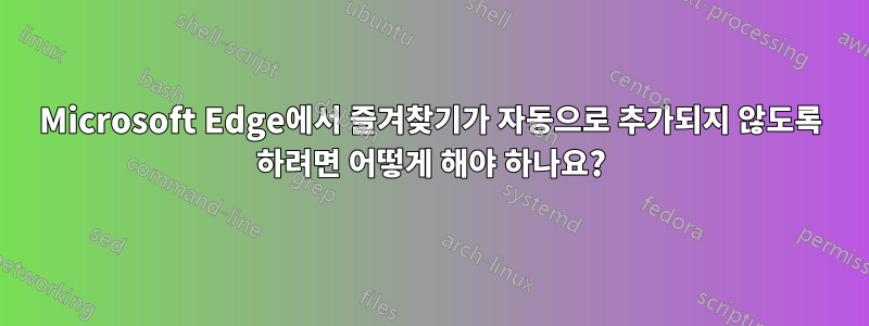 Microsoft Edge에서 즐겨찾기가 자동으로 추가되지 않도록 하려면 어떻게 해야 하나요?