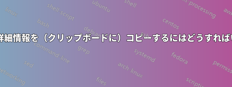 ファイルの詳細情報を（クリップボードに）コピーするにはどうすればいいですか?