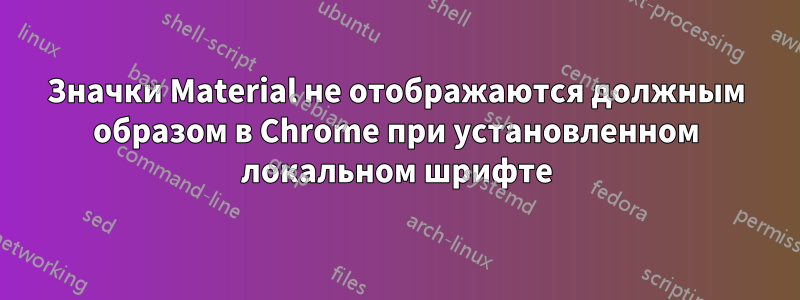 Значки Material не отображаются должным образом в Chrome при установленном локальном шрифте