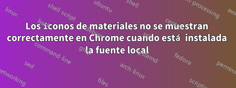 Los íconos de materiales no se muestran correctamente en Chrome cuando está instalada la fuente local