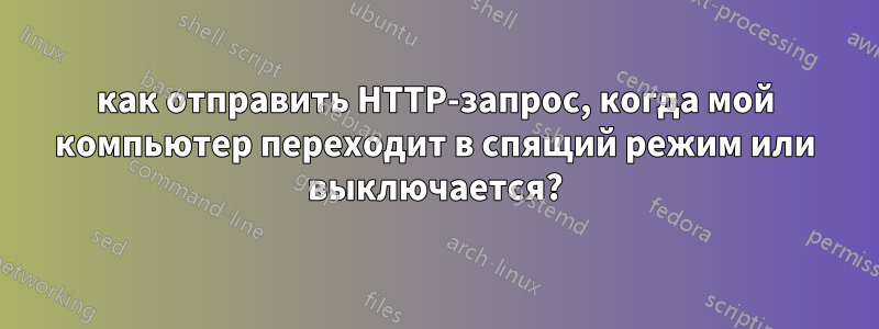 как отправить HTTP-запрос, когда мой компьютер переходит в спящий режим или выключается?