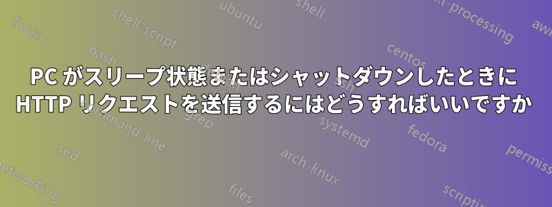 PC がスリープ状態またはシャットダウンしたときに HTTP リクエストを送信するにはどうすればいいですか