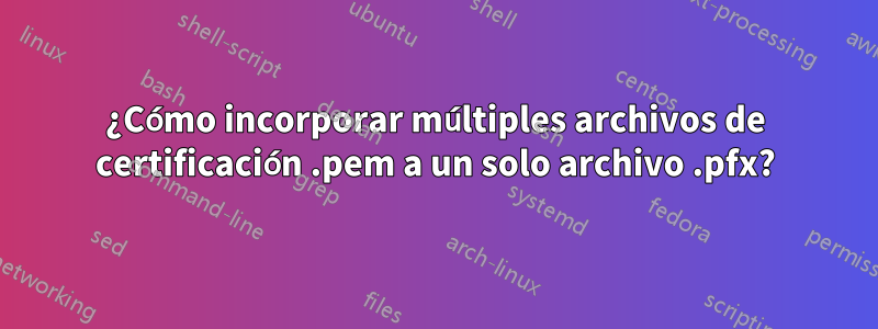 ¿Cómo incorporar múltiples archivos de certificación .pem a un solo archivo .pfx?