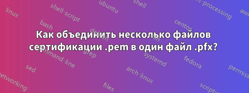 Как объединить несколько файлов сертификации .pem в один файл .pfx?