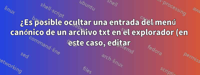 ¿Es posible ocultar una entrada del menú canónico de un archivo txt en el explorador (en este caso, editar)?
