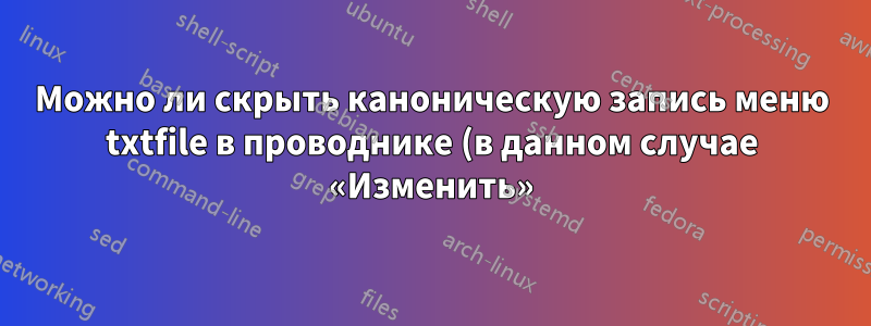 Можно ли скрыть каноническую запись меню txtfile в проводнике (в данном случае «Изменить»)?