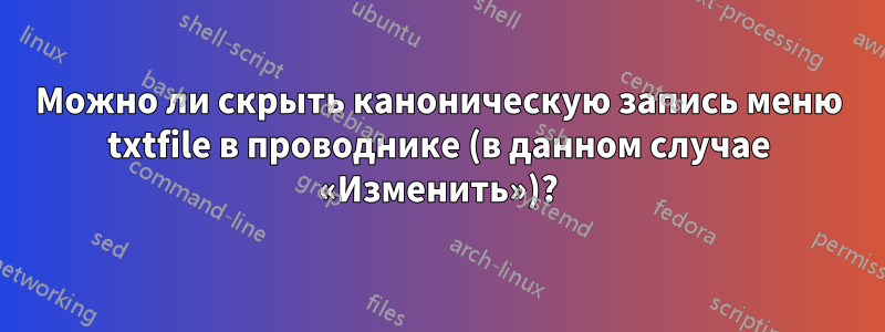 Можно ли скрыть каноническую запись меню txtfile в проводнике (в данном случае «Изменить»)?