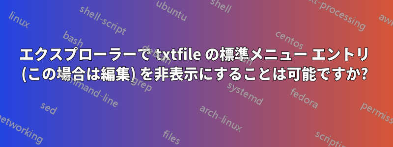 エクスプローラーで txtfile の標準メニュー エントリ (この場合は編集) を非表示にすることは可能ですか?