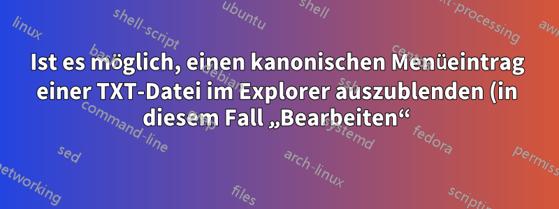 Ist es möglich, einen kanonischen Menüeintrag einer TXT-Datei im Explorer auszublenden (in diesem Fall „Bearbeiten“)?