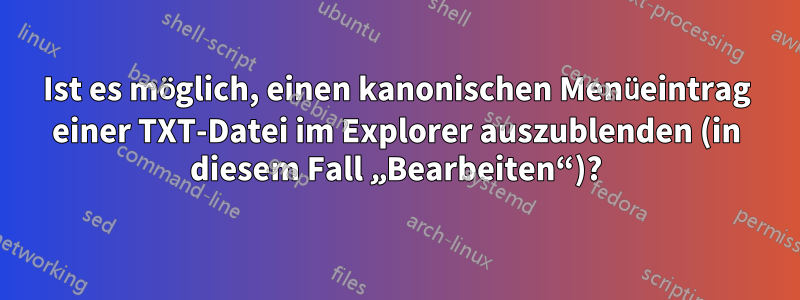 Ist es möglich, einen kanonischen Menüeintrag einer TXT-Datei im Explorer auszublenden (in diesem Fall „Bearbeiten“)?