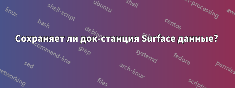 Сохраняет ли док-станция Surface данные?